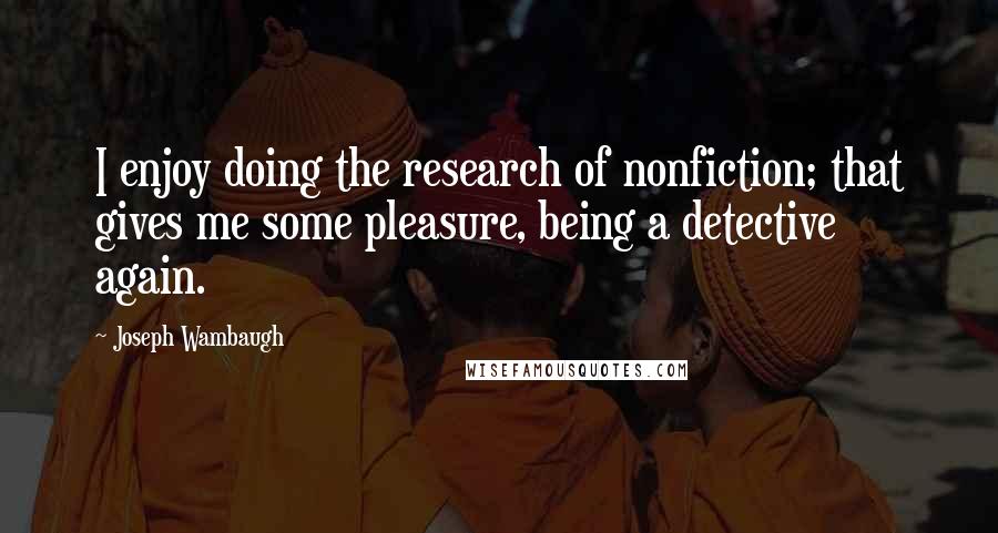 Joseph Wambaugh Quotes: I enjoy doing the research of nonfiction; that gives me some pleasure, being a detective again.