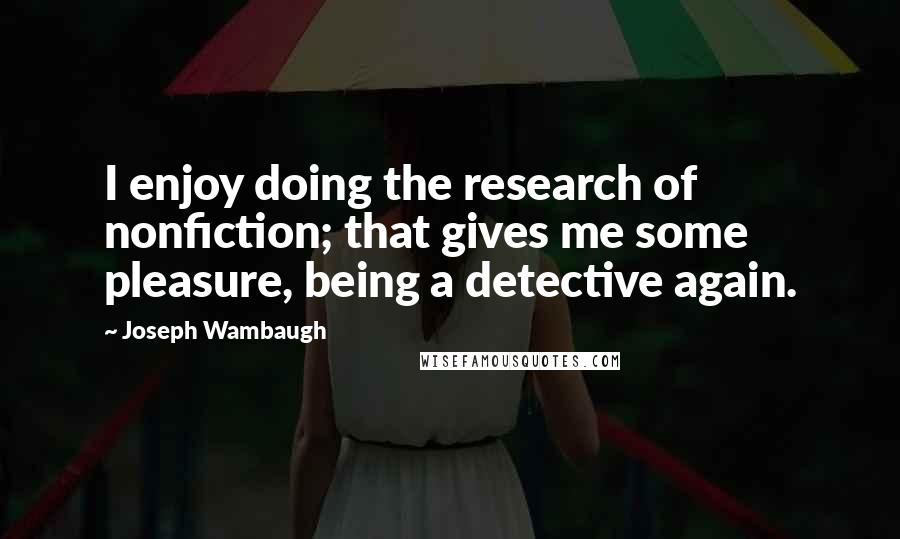 Joseph Wambaugh Quotes: I enjoy doing the research of nonfiction; that gives me some pleasure, being a detective again.