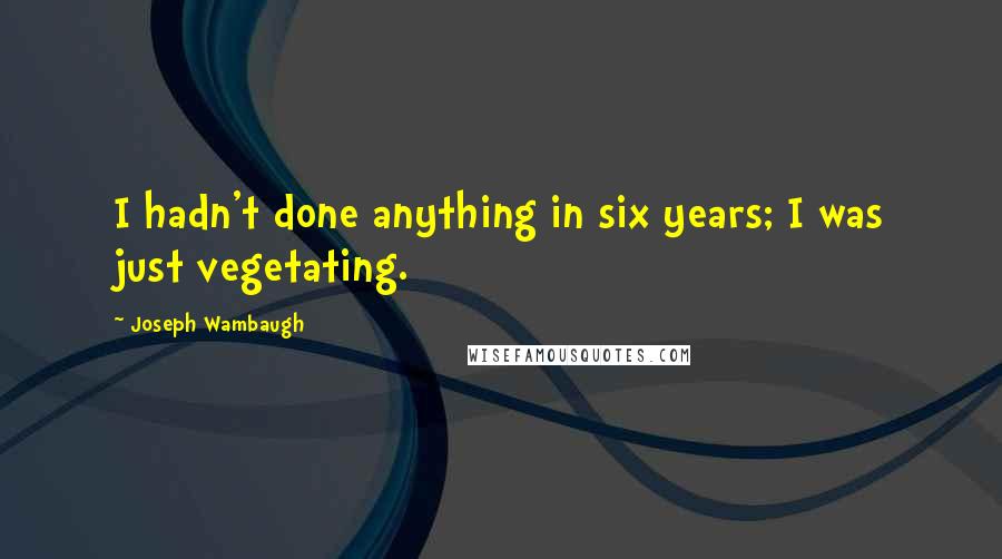 Joseph Wambaugh Quotes: I hadn't done anything in six years; I was just vegetating.