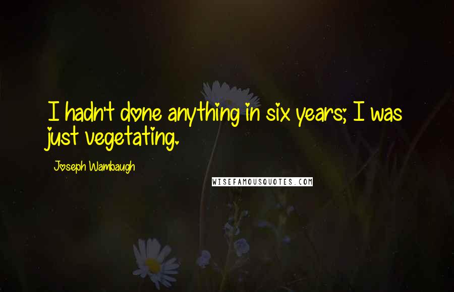 Joseph Wambaugh Quotes: I hadn't done anything in six years; I was just vegetating.