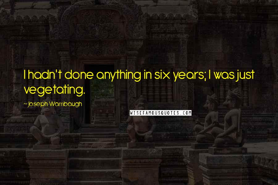 Joseph Wambaugh Quotes: I hadn't done anything in six years; I was just vegetating.