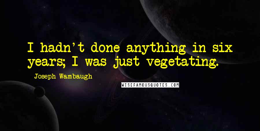 Joseph Wambaugh Quotes: I hadn't done anything in six years; I was just vegetating.