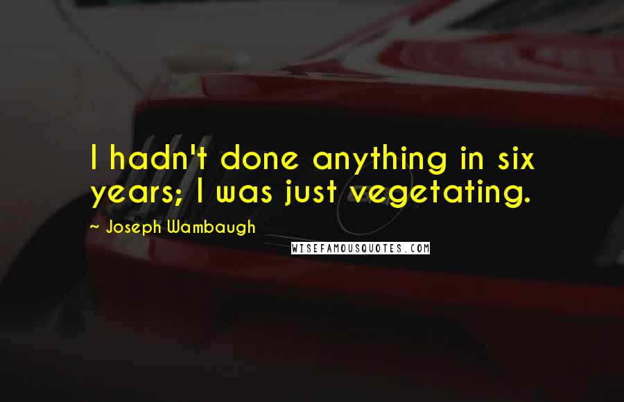 Joseph Wambaugh Quotes: I hadn't done anything in six years; I was just vegetating.