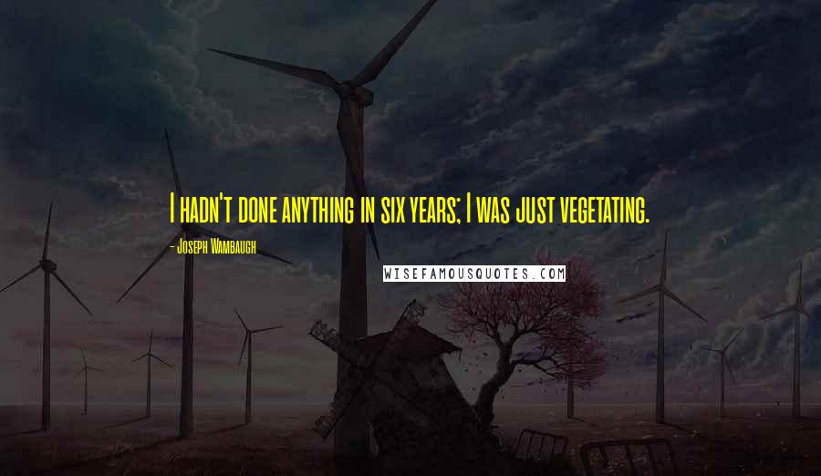 Joseph Wambaugh Quotes: I hadn't done anything in six years; I was just vegetating.