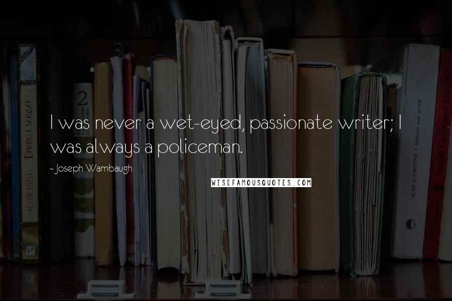 Joseph Wambaugh Quotes: I was never a wet-eyed, passionate writer; I was always a policeman.