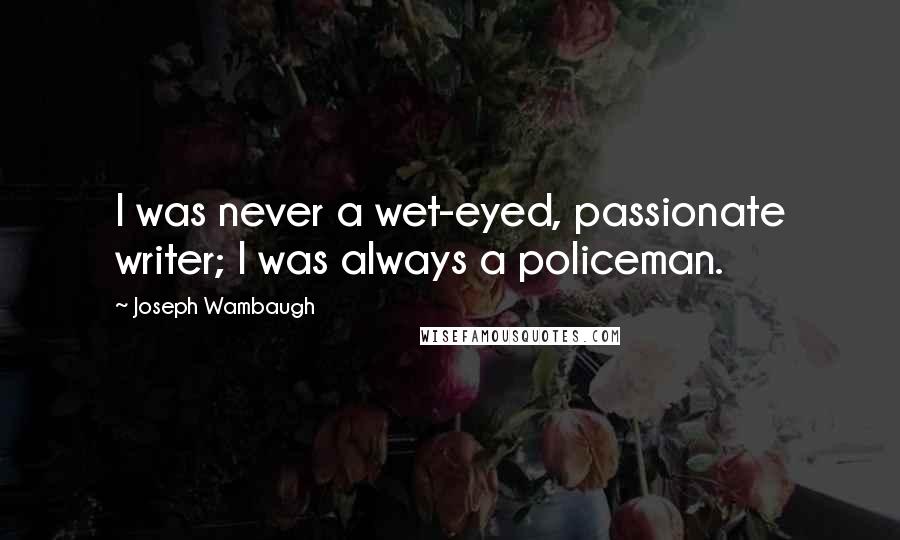Joseph Wambaugh Quotes: I was never a wet-eyed, passionate writer; I was always a policeman.