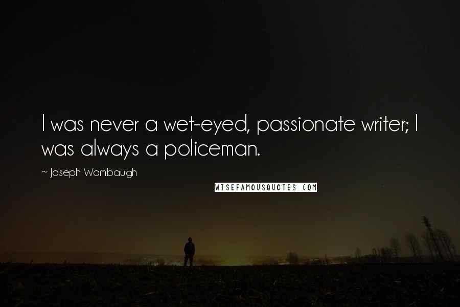 Joseph Wambaugh Quotes: I was never a wet-eyed, passionate writer; I was always a policeman.