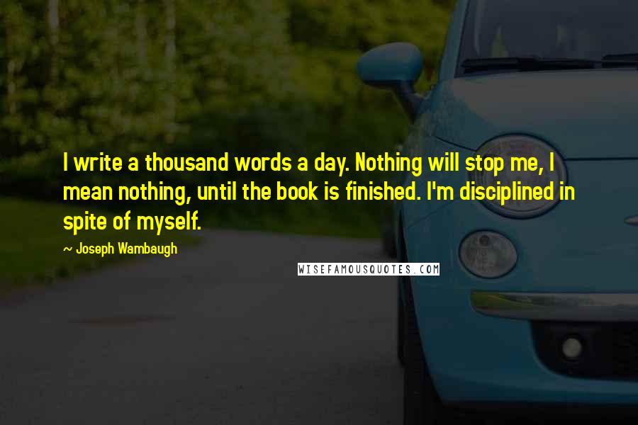 Joseph Wambaugh Quotes: I write a thousand words a day. Nothing will stop me, I mean nothing, until the book is finished. I'm disciplined in spite of myself.