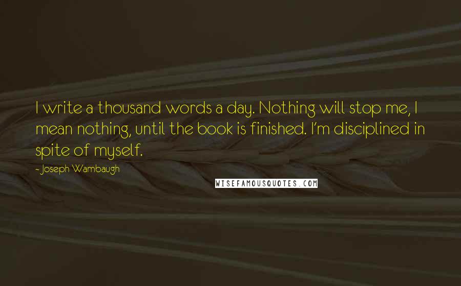 Joseph Wambaugh Quotes: I write a thousand words a day. Nothing will stop me, I mean nothing, until the book is finished. I'm disciplined in spite of myself.