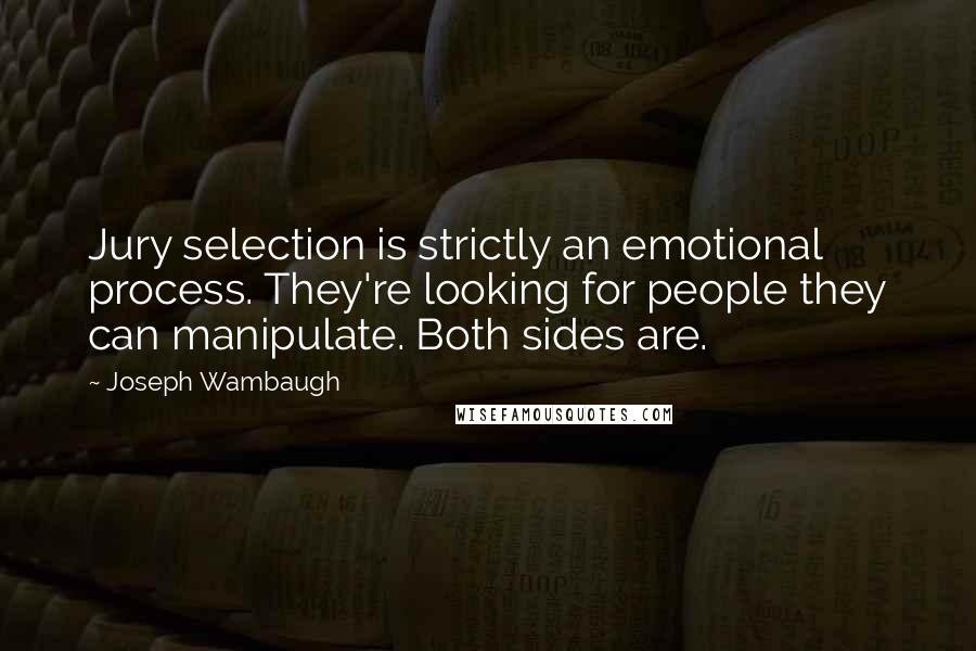 Joseph Wambaugh Quotes: Jury selection is strictly an emotional process. They're looking for people they can manipulate. Both sides are.