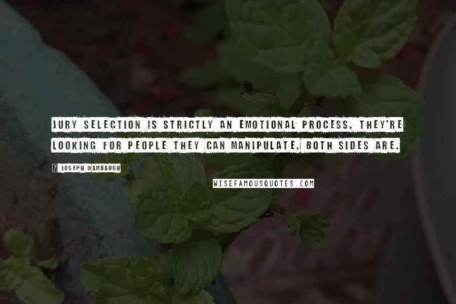 Joseph Wambaugh Quotes: Jury selection is strictly an emotional process. They're looking for people they can manipulate. Both sides are.