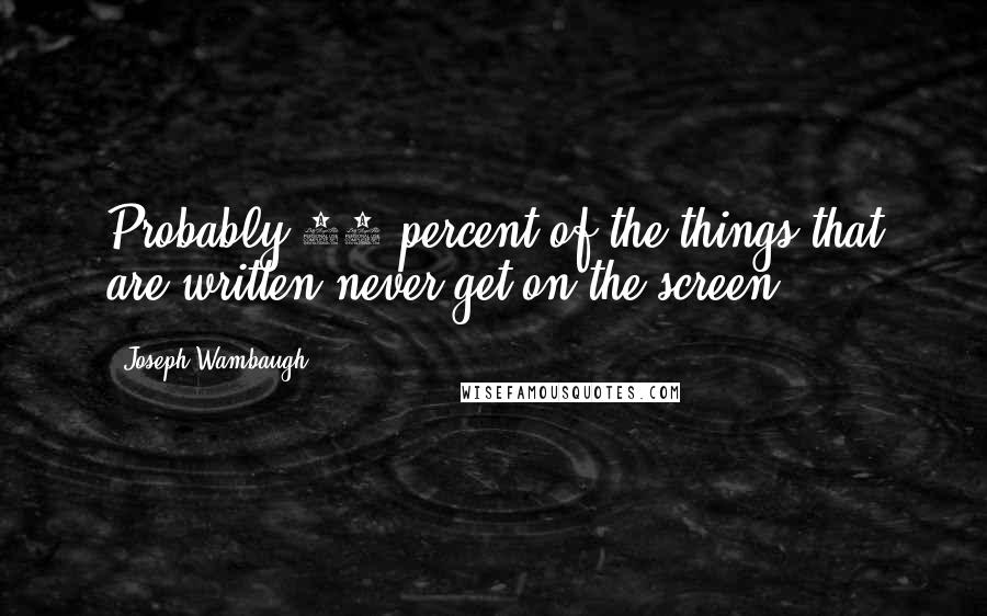 Joseph Wambaugh Quotes: Probably 95 percent of the things that are written never get on the screen.