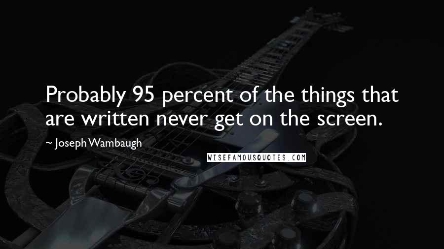 Joseph Wambaugh Quotes: Probably 95 percent of the things that are written never get on the screen.