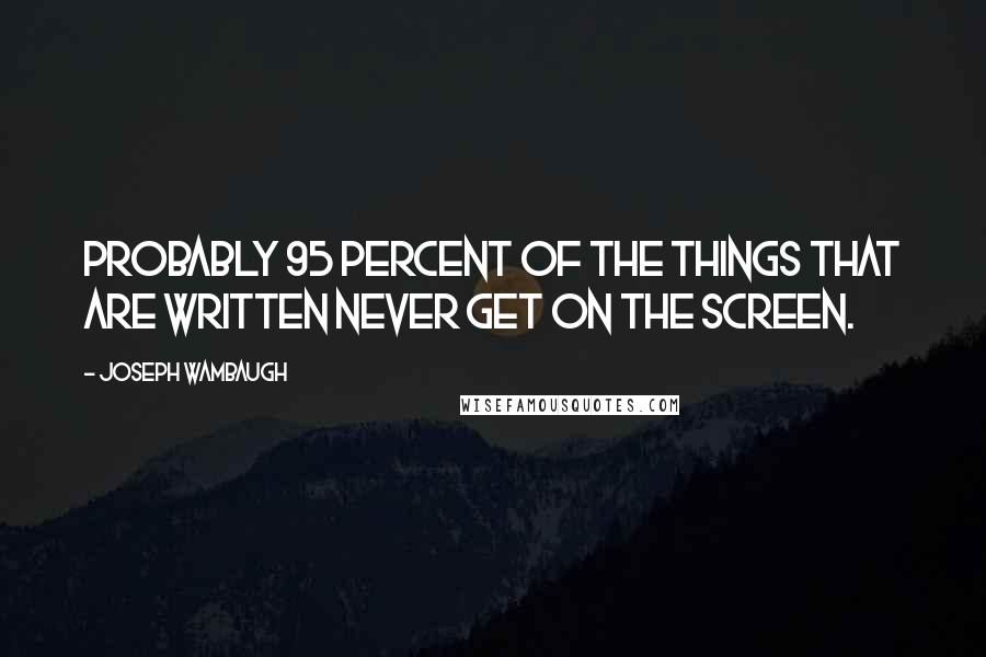 Joseph Wambaugh Quotes: Probably 95 percent of the things that are written never get on the screen.