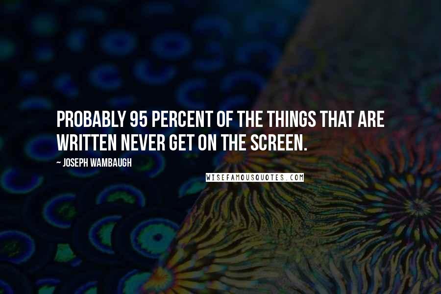 Joseph Wambaugh Quotes: Probably 95 percent of the things that are written never get on the screen.