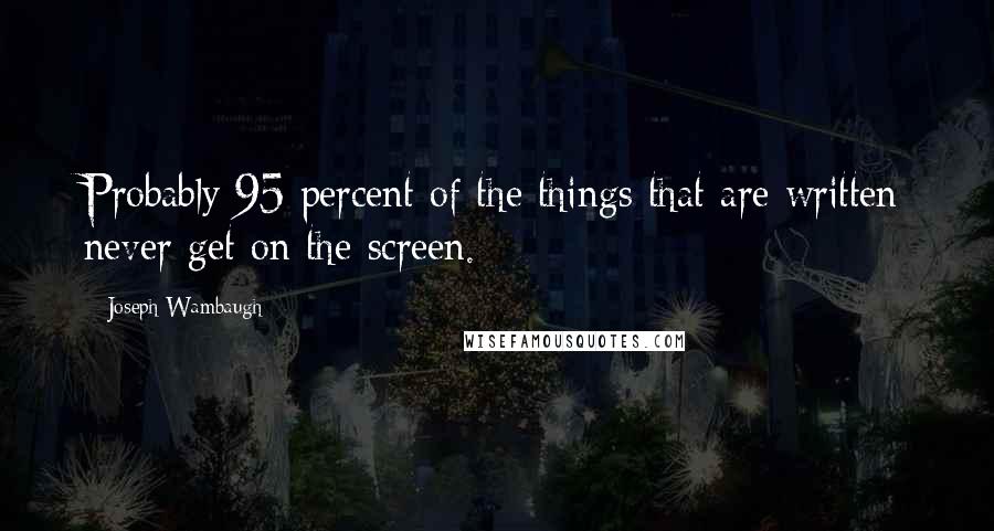 Joseph Wambaugh Quotes: Probably 95 percent of the things that are written never get on the screen.