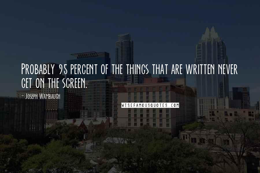 Joseph Wambaugh Quotes: Probably 95 percent of the things that are written never get on the screen.