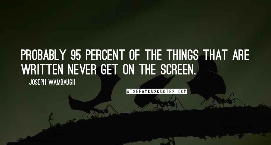 Joseph Wambaugh Quotes: Probably 95 percent of the things that are written never get on the screen.