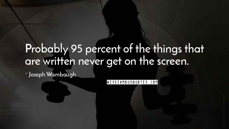 Joseph Wambaugh Quotes: Probably 95 percent of the things that are written never get on the screen.