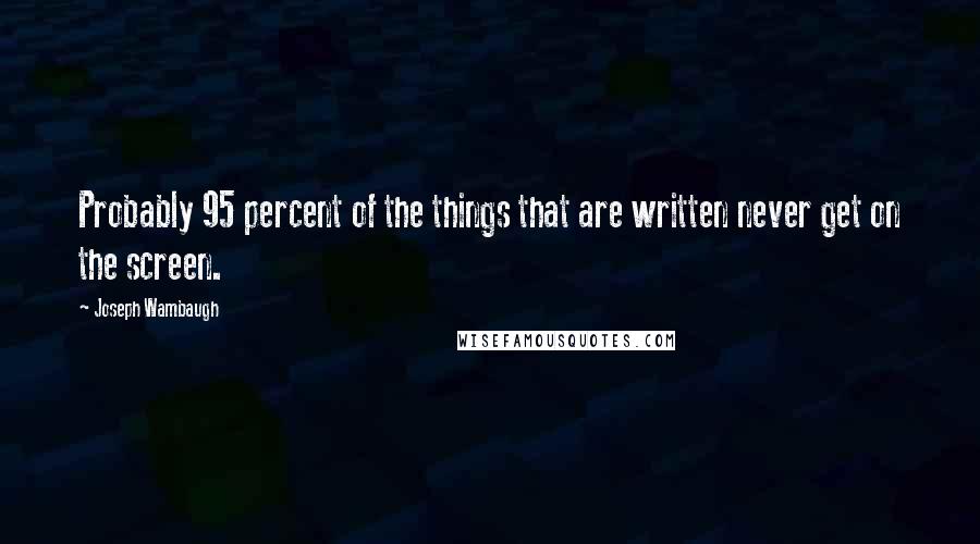 Joseph Wambaugh Quotes: Probably 95 percent of the things that are written never get on the screen.