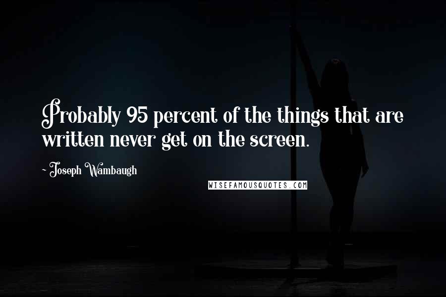 Joseph Wambaugh Quotes: Probably 95 percent of the things that are written never get on the screen.