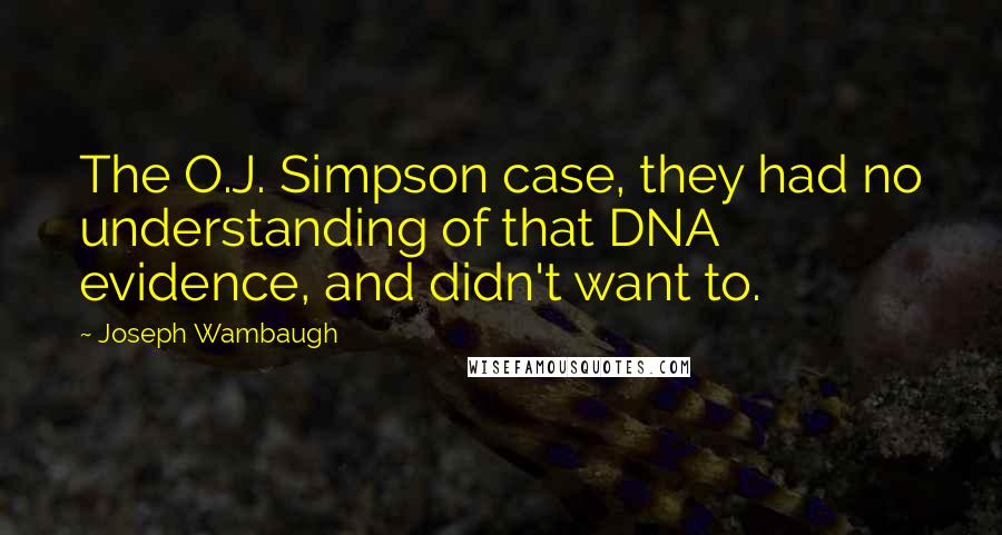 Joseph Wambaugh Quotes: The O.J. Simpson case, they had no understanding of that DNA evidence, and didn't want to.