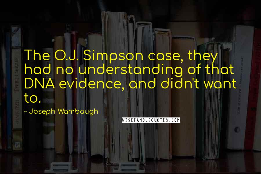 Joseph Wambaugh Quotes: The O.J. Simpson case, they had no understanding of that DNA evidence, and didn't want to.