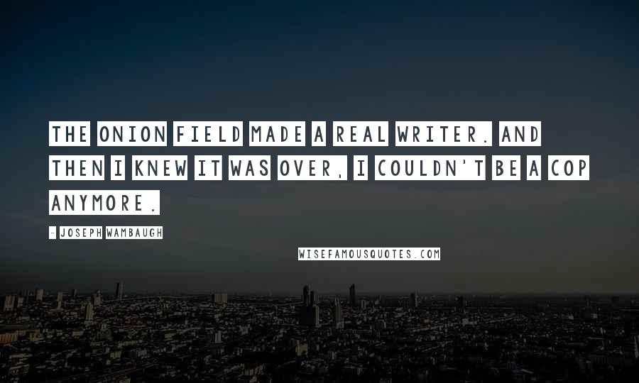 Joseph Wambaugh Quotes: The Onion Field made a real writer. And then I knew it was over, I couldn't be a cop anymore.