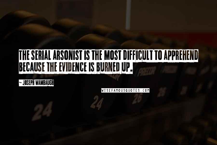 Joseph Wambaugh Quotes: The serial arsonist is the most difficult to apprehend because the evidence is burned up.