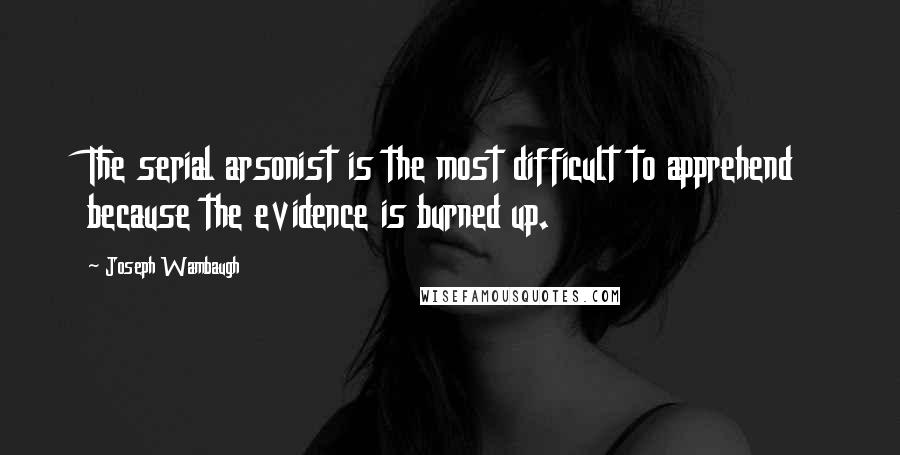 Joseph Wambaugh Quotes: The serial arsonist is the most difficult to apprehend because the evidence is burned up.