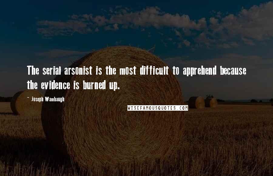 Joseph Wambaugh Quotes: The serial arsonist is the most difficult to apprehend because the evidence is burned up.