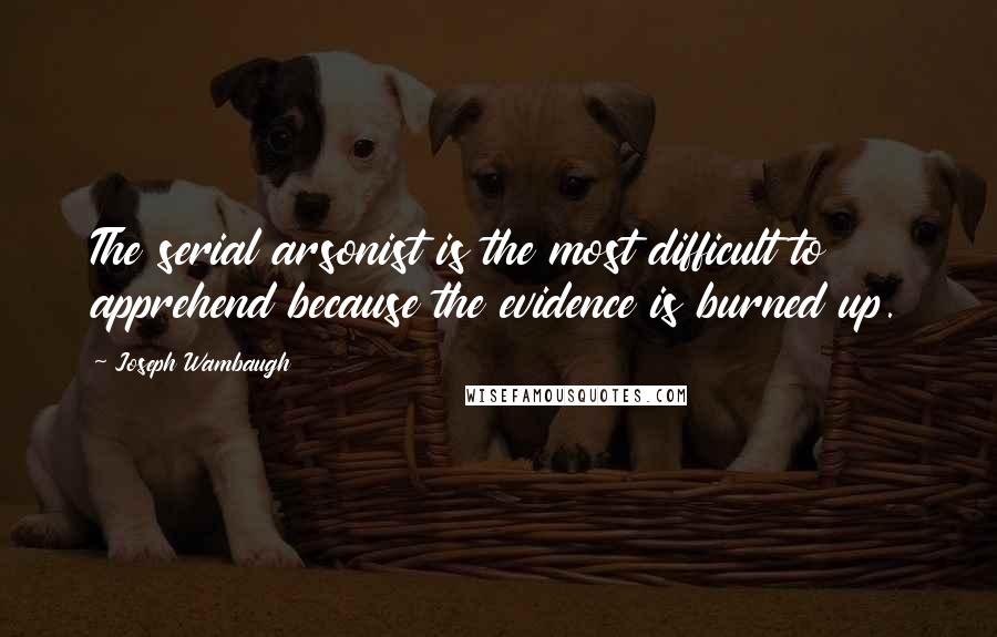 Joseph Wambaugh Quotes: The serial arsonist is the most difficult to apprehend because the evidence is burned up.