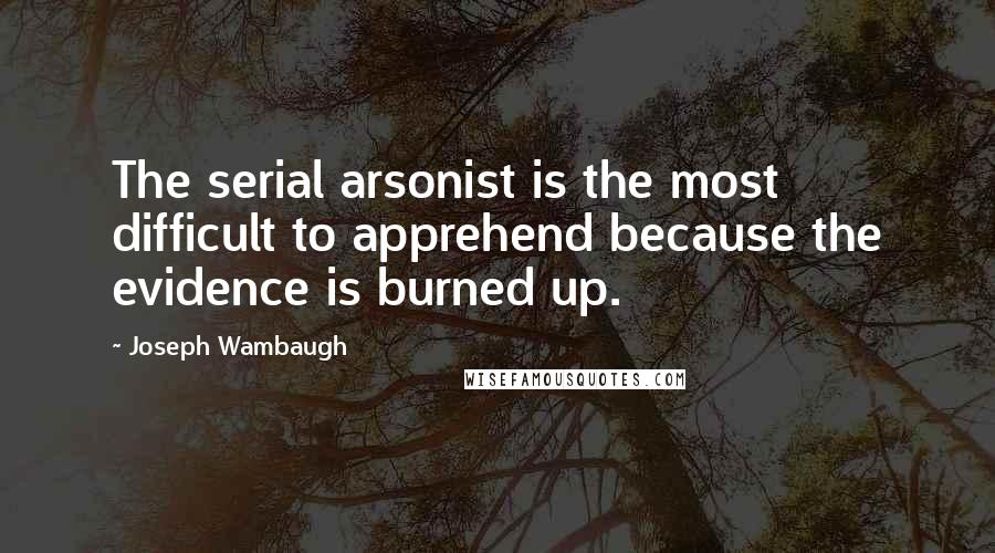 Joseph Wambaugh Quotes: The serial arsonist is the most difficult to apprehend because the evidence is burned up.