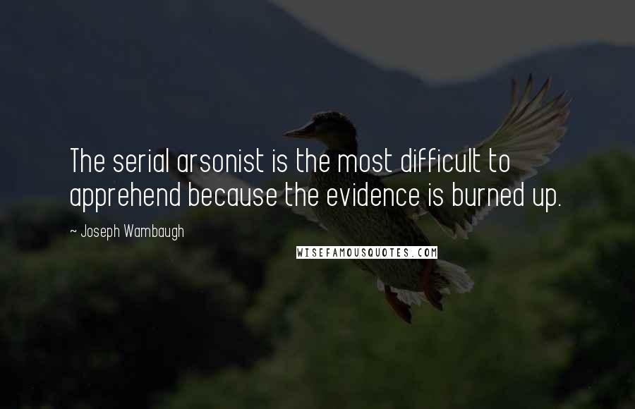 Joseph Wambaugh Quotes: The serial arsonist is the most difficult to apprehend because the evidence is burned up.