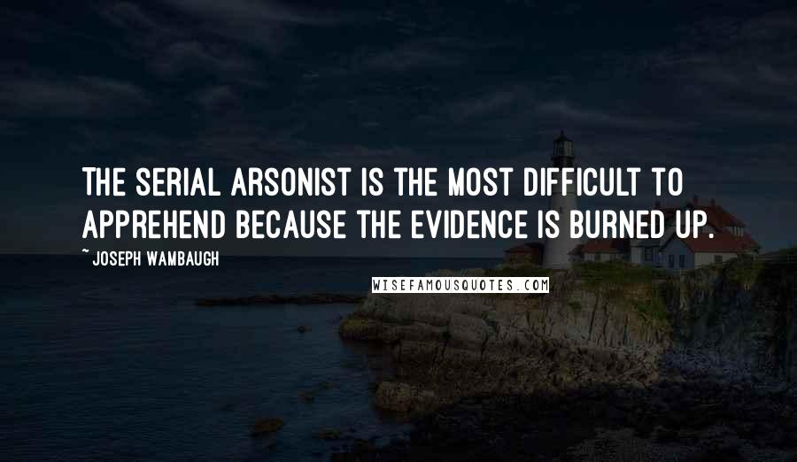 Joseph Wambaugh Quotes: The serial arsonist is the most difficult to apprehend because the evidence is burned up.