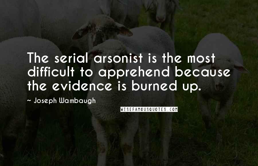 Joseph Wambaugh Quotes: The serial arsonist is the most difficult to apprehend because the evidence is burned up.