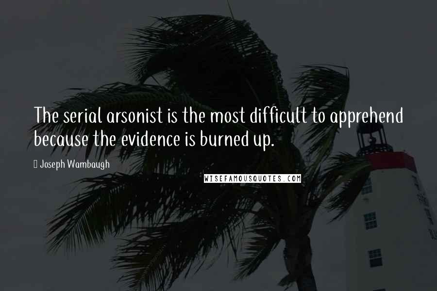 Joseph Wambaugh Quotes: The serial arsonist is the most difficult to apprehend because the evidence is burned up.