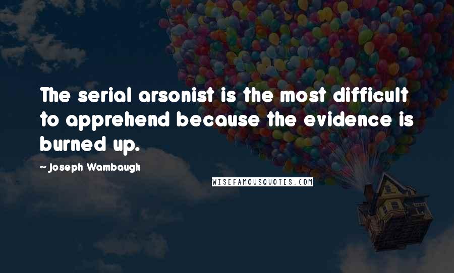 Joseph Wambaugh Quotes: The serial arsonist is the most difficult to apprehend because the evidence is burned up.