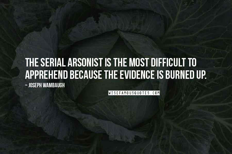 Joseph Wambaugh Quotes: The serial arsonist is the most difficult to apprehend because the evidence is burned up.