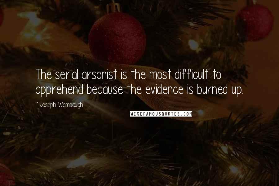 Joseph Wambaugh Quotes: The serial arsonist is the most difficult to apprehend because the evidence is burned up.