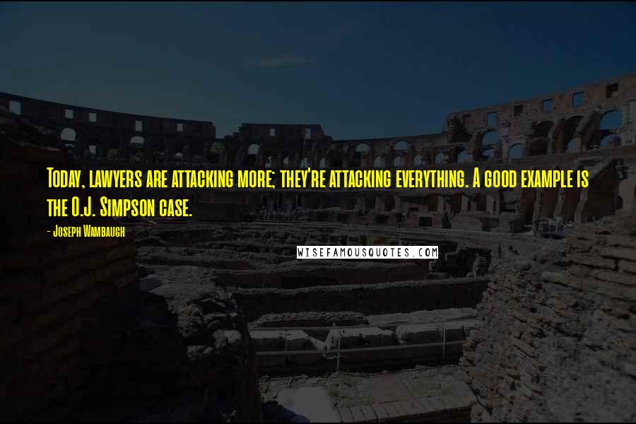 Joseph Wambaugh Quotes: Today, lawyers are attacking more; they're attacking everything. A good example is the O.J. Simpson case.
