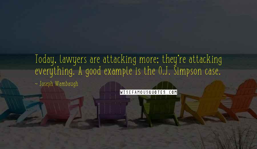 Joseph Wambaugh Quotes: Today, lawyers are attacking more; they're attacking everything. A good example is the O.J. Simpson case.