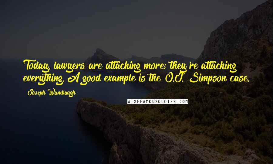 Joseph Wambaugh Quotes: Today, lawyers are attacking more; they're attacking everything. A good example is the O.J. Simpson case.