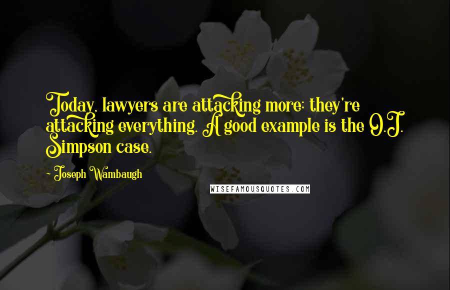 Joseph Wambaugh Quotes: Today, lawyers are attacking more; they're attacking everything. A good example is the O.J. Simpson case.