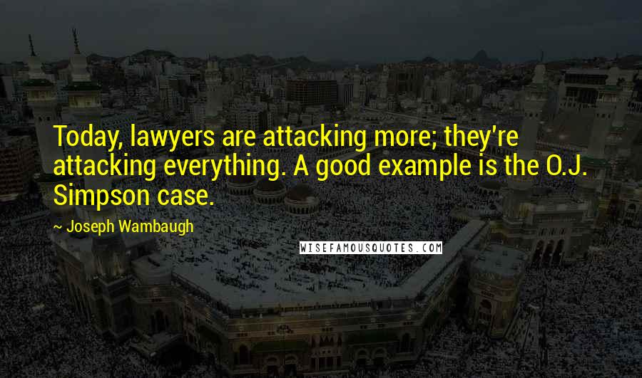 Joseph Wambaugh Quotes: Today, lawyers are attacking more; they're attacking everything. A good example is the O.J. Simpson case.