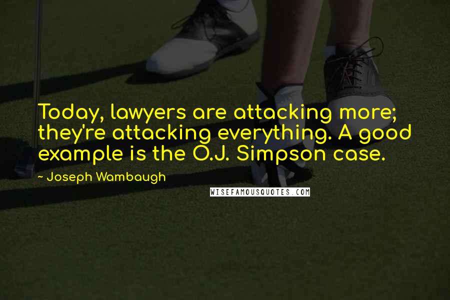 Joseph Wambaugh Quotes: Today, lawyers are attacking more; they're attacking everything. A good example is the O.J. Simpson case.