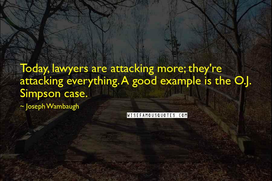 Joseph Wambaugh Quotes: Today, lawyers are attacking more; they're attacking everything. A good example is the O.J. Simpson case.