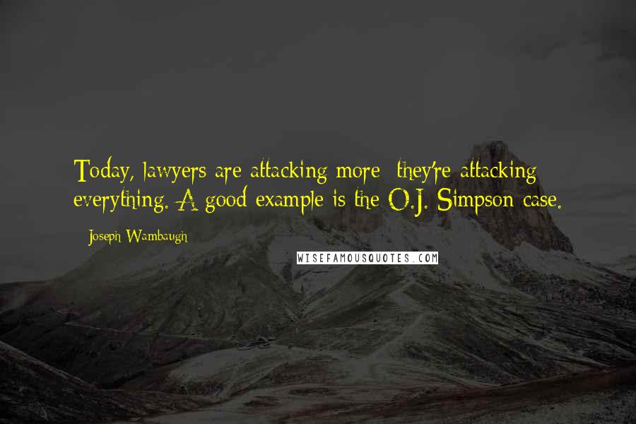 Joseph Wambaugh Quotes: Today, lawyers are attacking more; they're attacking everything. A good example is the O.J. Simpson case.