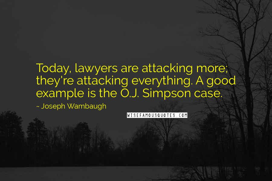 Joseph Wambaugh Quotes: Today, lawyers are attacking more; they're attacking everything. A good example is the O.J. Simpson case.