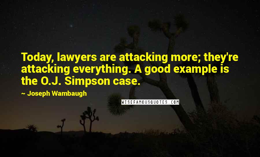 Joseph Wambaugh Quotes: Today, lawyers are attacking more; they're attacking everything. A good example is the O.J. Simpson case.